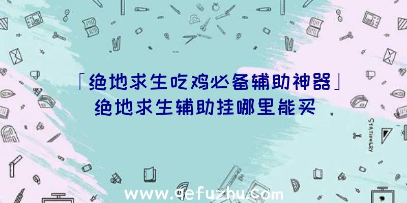 「绝地求生吃鸡必备辅助神器」|绝地求生辅助挂哪里能买